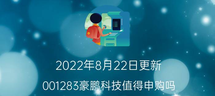 2022年8月22日更新 001283豪鹏科技值得申购吗 发行价格为52.19元具体内容详细介绍